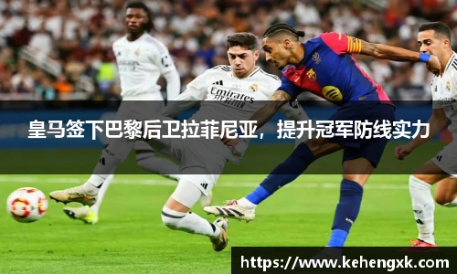 皇马签下巴黎后卫拉菲尼亚，提升冠军防线实力