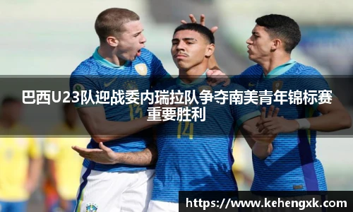巴西U23队迎战委内瑞拉队争夺南美青年锦标赛重要胜利