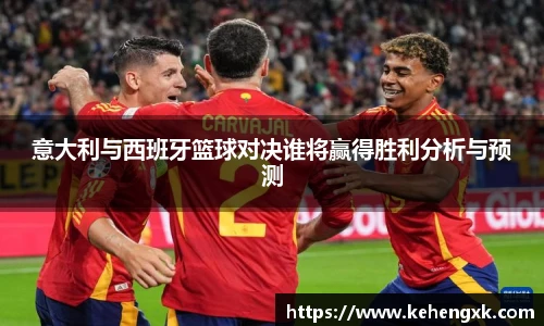 意大利与西班牙篮球对决谁将赢得胜利分析与预测